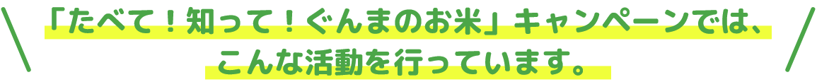 「たべて！知って！ぐんまのお米」キャンペーンでは、こんな活動を行っています。