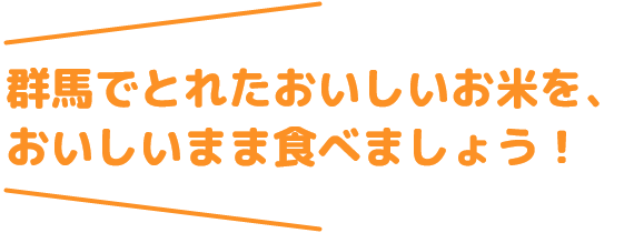 群馬でとれたおいしいお米を、美味しいまま食べましょう!