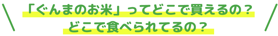 「ぐんまのお米」ってどこで買えるの？どこで食べられてるの？