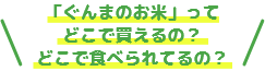 「ぐんまのお米」ってどこで買えるの？どこで食べられてるの？